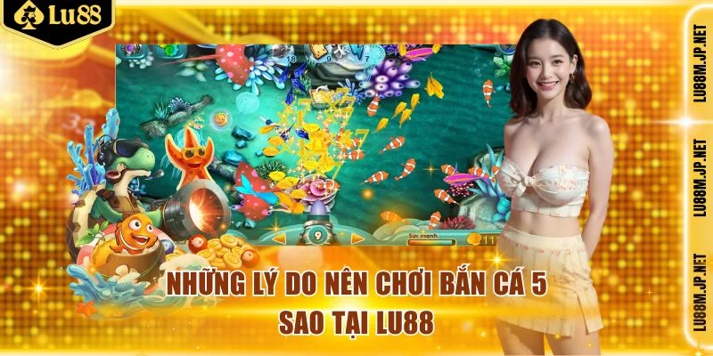 Những lý do nên chơi bắn cá 5 sao tại Lu88
